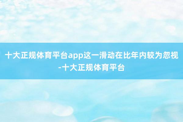 十大正规体育平台app这一滑动在比年内较为忽视-十大正规体育平台