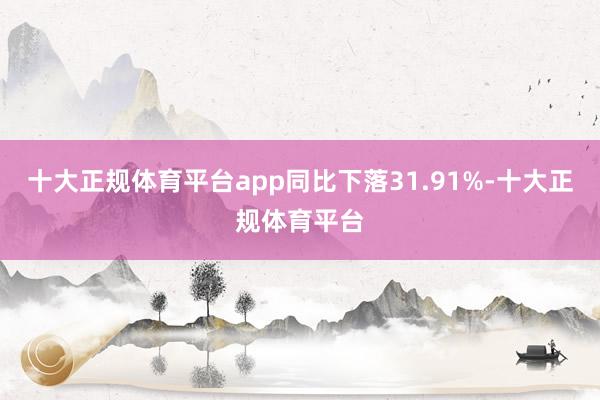 十大正规体育平台app同比下落31.91%-十大正规体育平台