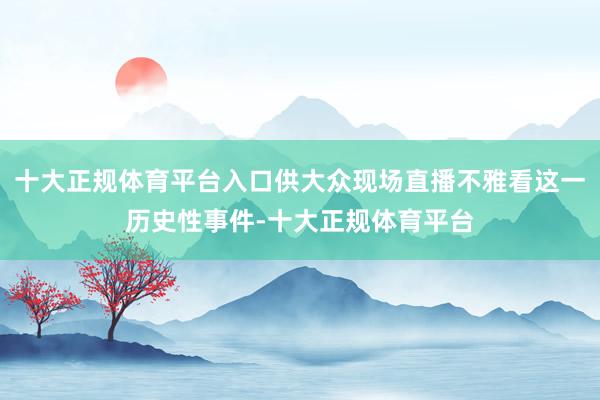 十大正规体育平台入口供大众现场直播不雅看这一历史性事件-十大正规体育平台