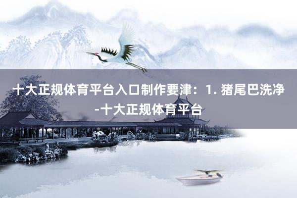 十大正规体育平台入口制作要津：1. 猪尾巴洗净-十大正规体育平台