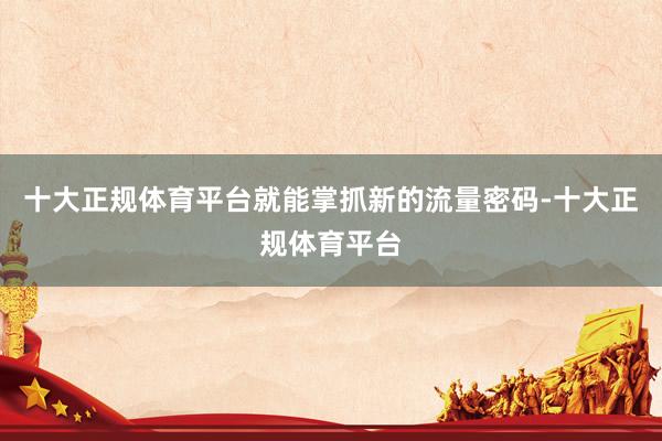 十大正规体育平台就能掌抓新的流量密码-十大正规体育平台