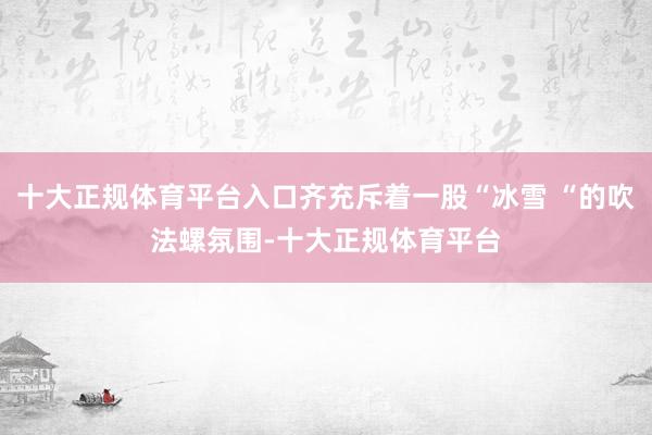 十大正规体育平台入口齐充斥着一股“冰雪 “的吹法螺氛围-十大正规体育平台