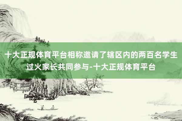 十大正规体育平台相称邀请了辖区内的两百名学生过火家长共同参与-十大正规体育平台
