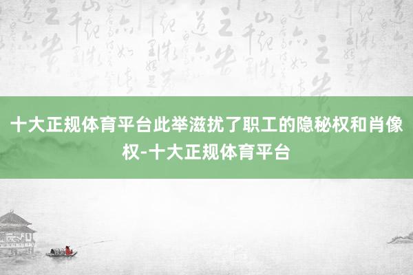 十大正规体育平台此举滋扰了职工的隐秘权和肖像权-十大正规体育平台
