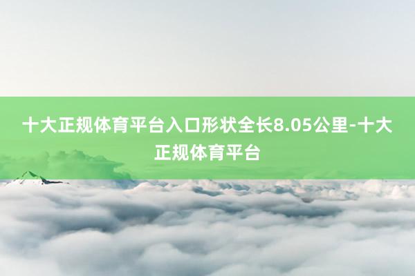 十大正规体育平台入口形状全长8.05公里-十大正规体育平台