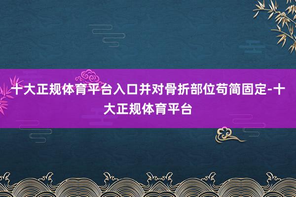 十大正规体育平台入口并对骨折部位苟简固定-十大正规体育平台