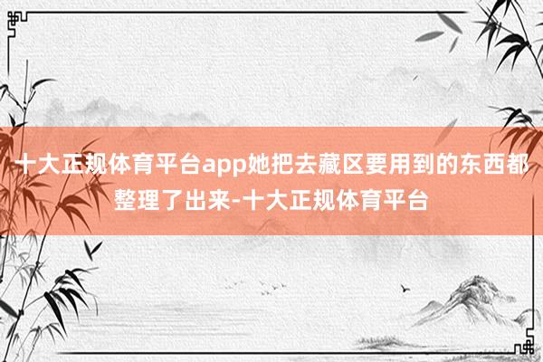十大正规体育平台app她把去藏区要用到的东西都整理了出来-十大正规体育平台