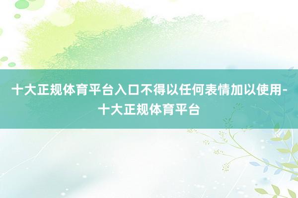 十大正规体育平台入口不得以任何表情加以使用-十大正规体育平台