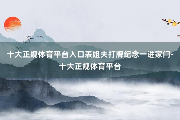 十大正规体育平台入口表姐夫打牌纪念一进家门-十大正规体育平台