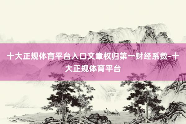 十大正规体育平台入口文章权归第一财经系数-十大正规体育平台
