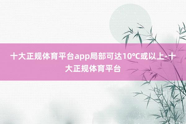 十大正规体育平台app局部可达10℃或以上-十大正规体育平台
