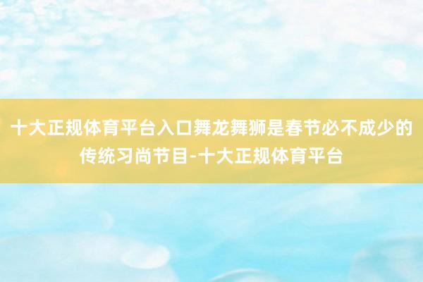 十大正规体育平台入口舞龙舞狮是春节必不成少的传统习尚节目-十大正规体育平台