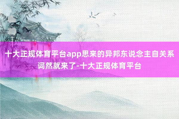 十大正规体育平台app思来的异邦东说念主自关系词然就来了-十大正规体育平台