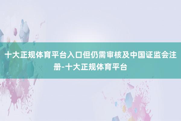 十大正规体育平台入口但仍需审核及中国证监会注册-十大正规体育平台