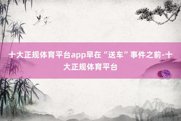 十大正规体育平台app早在“送车”事件之前-十大正规体育平台