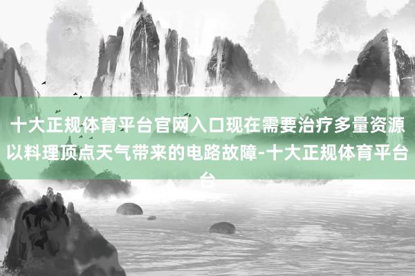 十大正规体育平台官网入口现在需要治疗多量资源以料理顶点天气带来的电路故障-十大正规体育平台