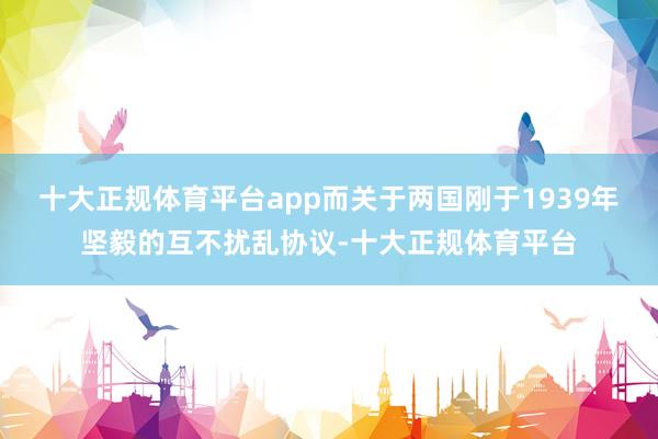 十大正规体育平台app而关于两国刚于1939年坚毅的互不扰乱协议-十大正规体育平台