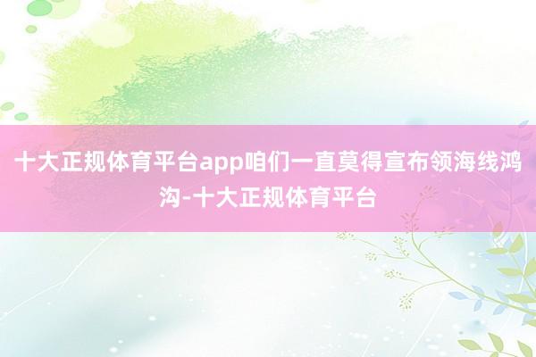 十大正规体育平台app咱们一直莫得宣布领海线鸿沟-十大正规体育平台