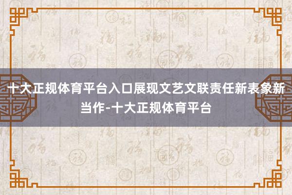 十大正规体育平台入口展现文艺文联责任新表象新当作-十大正规体育平台