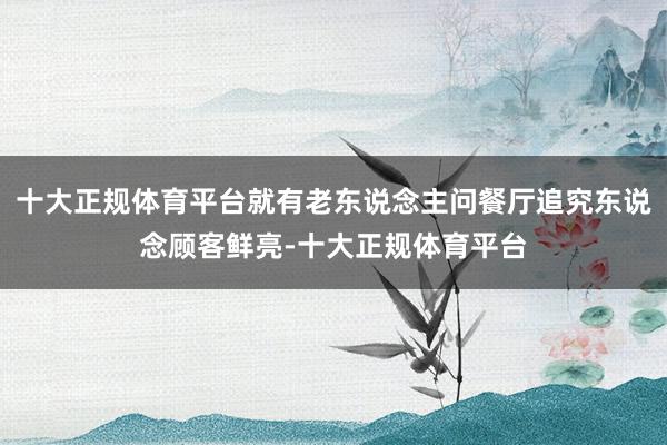 十大正规体育平台就有老东说念主问餐厅追究东说念顾客鲜亮-十大正规体育平台