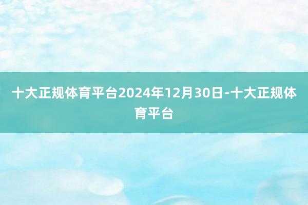 十大正规体育平台　　2024年12月30日-十大正规体育平台