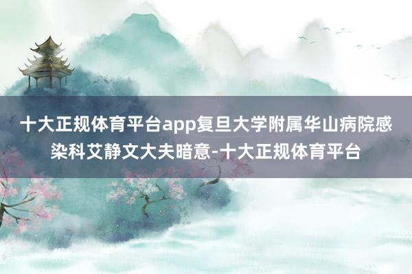 十大正规体育平台app复旦大学附属华山病院感染科艾静文大夫暗意-十大正规体育平台
