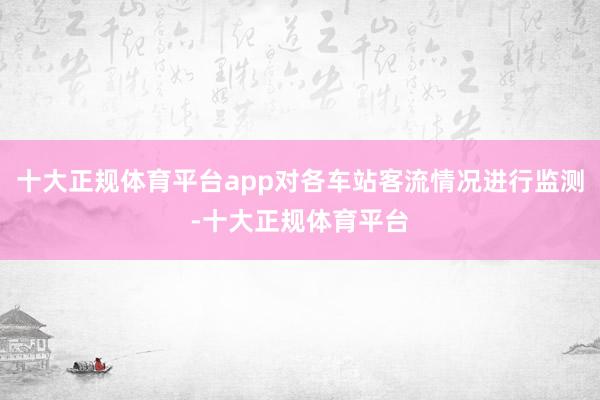 十大正规体育平台app对各车站客流情况进行监测-十大正规体育平台