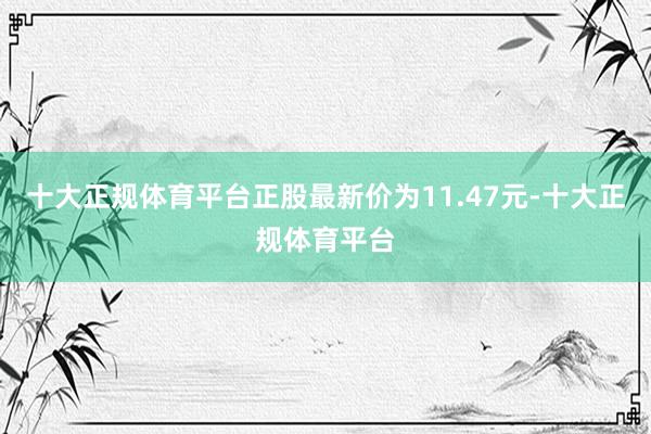 十大正规体育平台正股最新价为11.47元-十大正规体育平台