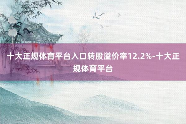 十大正规体育平台入口转股溢价率12.2%-十大正规体育平台