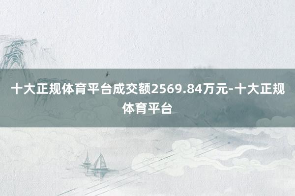 十大正规体育平台成交额2569.84万元-十大正规体育平台