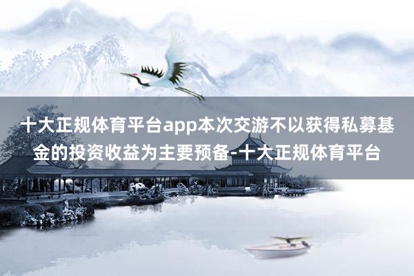 十大正规体育平台app本次交游不以获得私募基金的投资收益为主要预备-十大正规体育平台