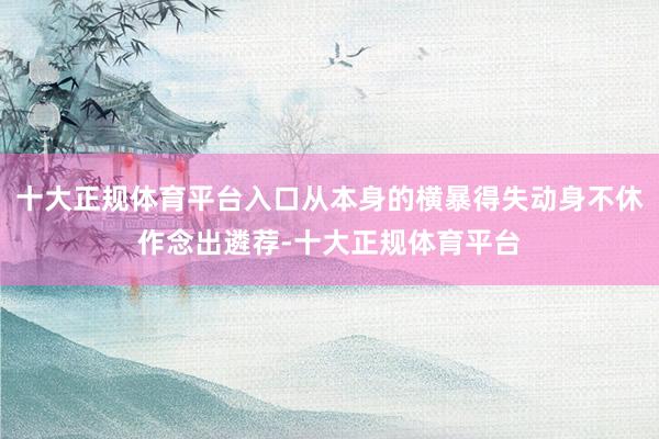 十大正规体育平台入口从本身的横暴得失动身不休作念出遴荐-十大正规体育平台