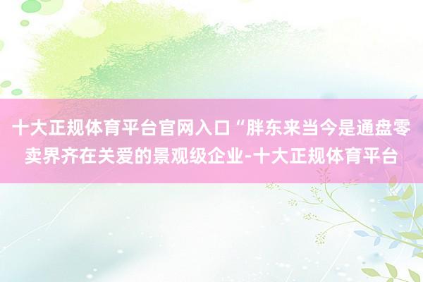 十大正规体育平台官网入口“胖东来当今是通盘零卖界齐在关爱的景观级企业-十大正规体育平台