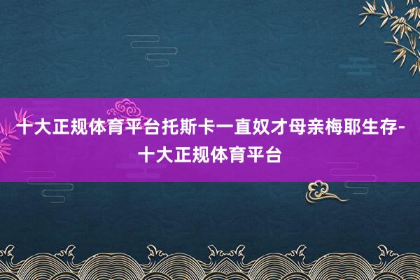 十大正规体育平台托斯卡一直奴才母亲梅耶生存-十大正规体育平台