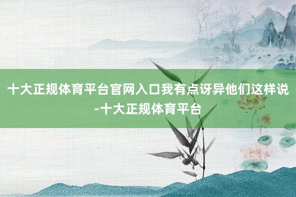 十大正规体育平台官网入口我有点讶异他们这样说-十大正规体育平台