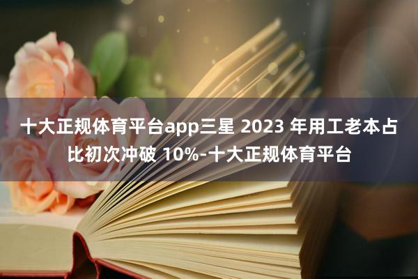十大正规体育平台app三星 2023 年用工老本占比初次冲破 10%-十大正规体育平台