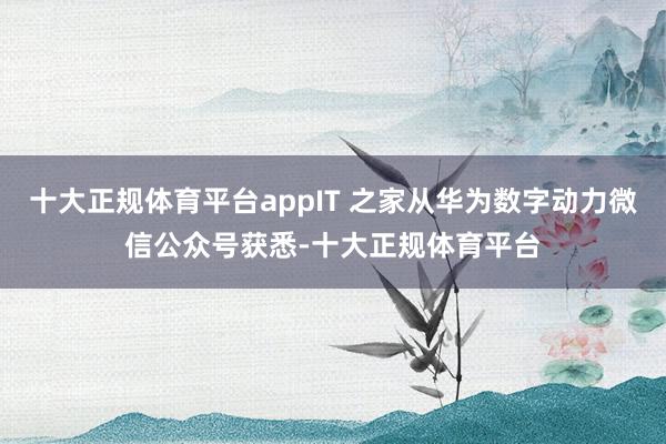 十大正规体育平台appIT 之家从华为数字动力微信公众号获悉-十大正规体育平台
