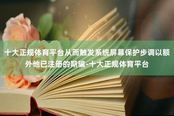 十大正规体育平台从而触发系统屏幕保护步调以额外他已注册的期骗-十大正规体育平台