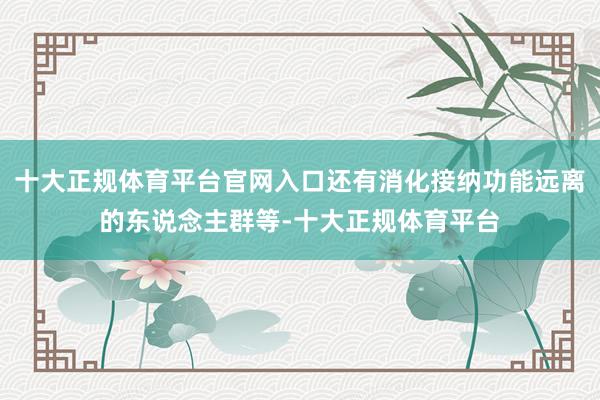 十大正规体育平台官网入口还有消化接纳功能远离的东说念主群等-十大正规体育平台