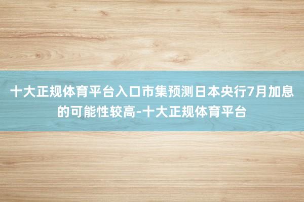 十大正规体育平台入口市集预测日本央行7月加息的可能性较高-十大正规体育平台