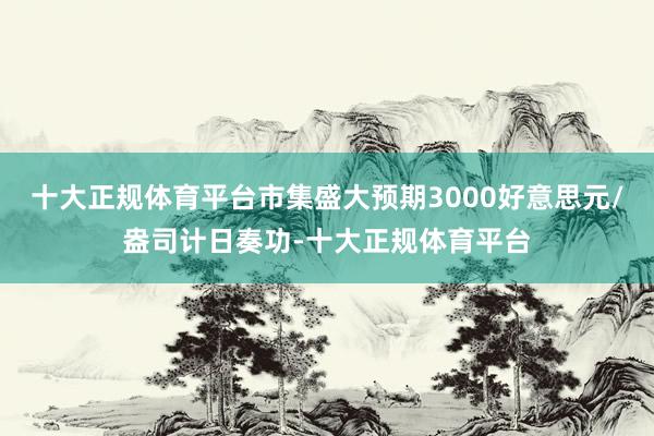 十大正规体育平台市集盛大预期3000好意思元/盎司计日奏功-十大正规体育平台