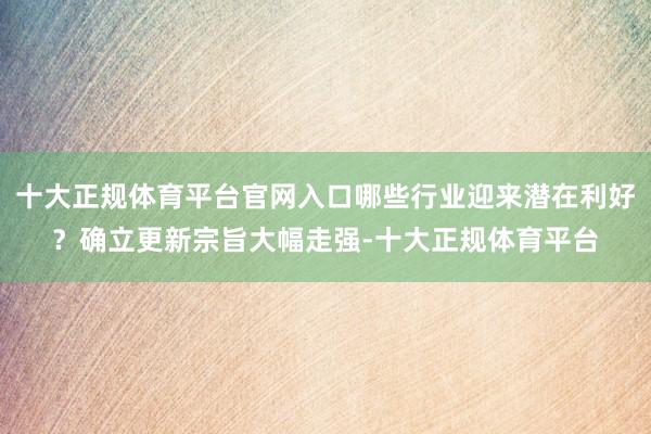 十大正规体育平台官网入口哪些行业迎来潜在利好？确立更新宗旨大幅走强-十大正规体育平台