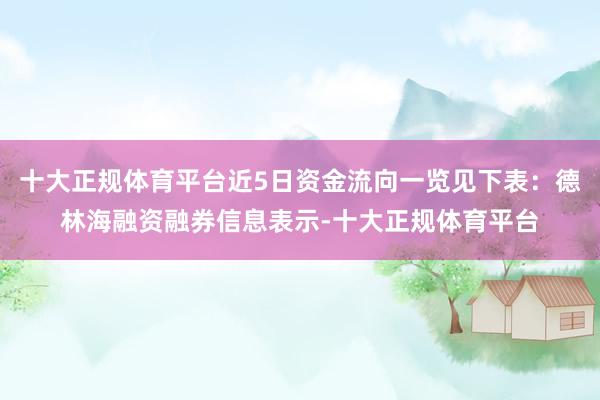 十大正规体育平台近5日资金流向一览见下表：德林海融资融券信息表示-十大正规体育平台