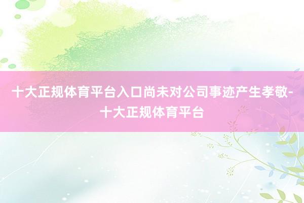 十大正规体育平台入口尚未对公司事迹产生孝敬-十大正规体育平台