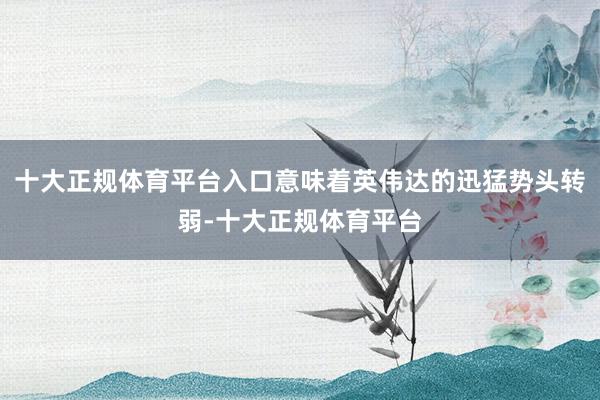 十大正规体育平台入口意味着英伟达的迅猛势头转弱-十大正规体育平台