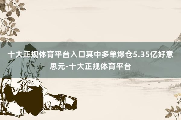 十大正规体育平台入口其中多单爆仓5.35亿好意思元-十大正规体育平台