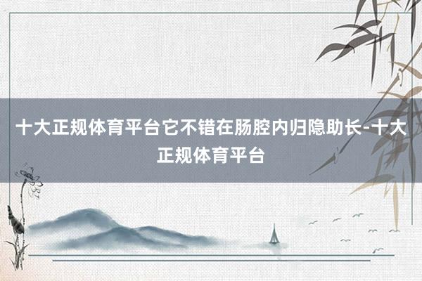 十大正规体育平台它不错在肠腔内归隐助长-十大正规体育平台