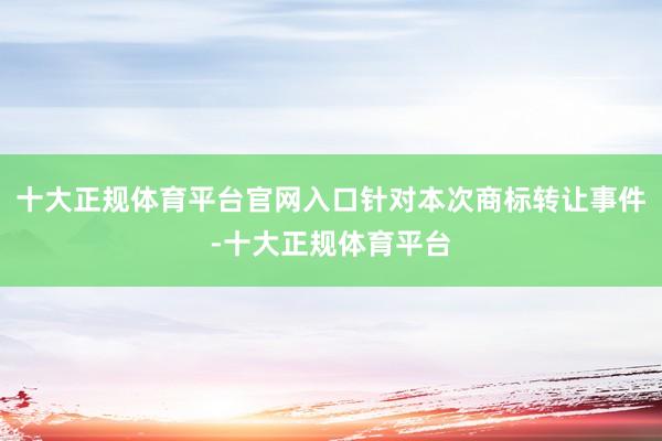 十大正规体育平台官网入口针对本次商标转让事件-十大正规体育平台