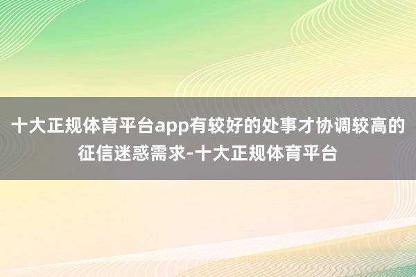 十大正规体育平台app有较好的处事才协调较高的征信迷惑需求-十大正规体育平台