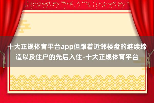 十大正规体育平台app但跟着近邻楼盘的继续缔造以及住户的先后入住-十大正规体育平台